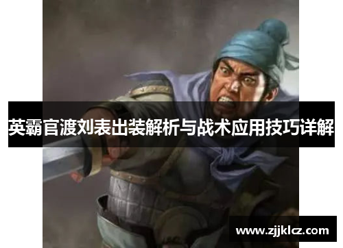 英霸官渡刘表出装解析与战术应用技巧详解 英霸官渡刘表出装解析与战术应用技巧详解
